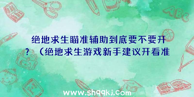 绝地求生瞄准辅助到底要不要开？（绝地求生游戏新手建议开看准协助,玩过cF手游吗？）